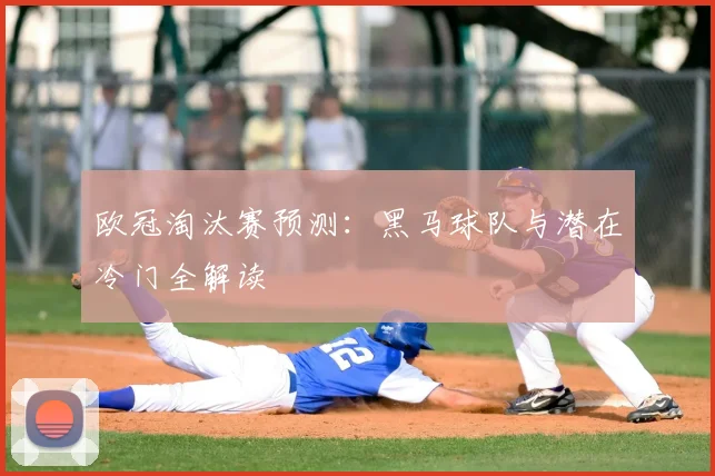 欧冠淘汰赛预测：黑马球队与潜在冷门全解读
