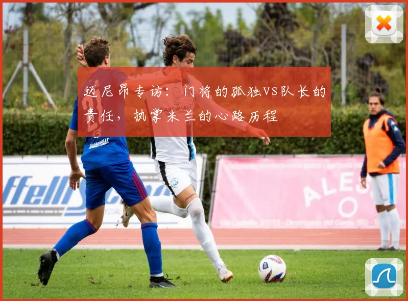 迈尼昂专访：门将的孤独vs队长的责任，执掌米兰的心路历程