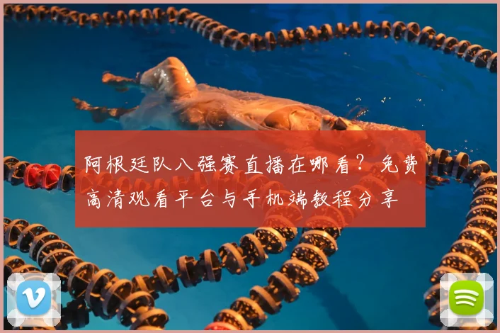 阿根廷队八强赛直播在哪看？免费高清观看平台与手机端教程分享