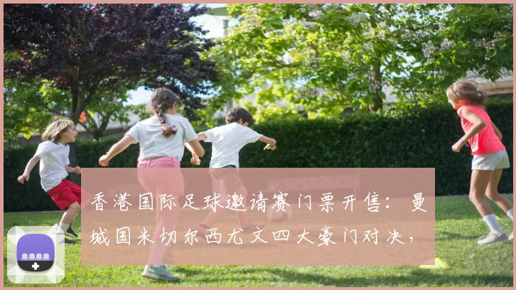 香港国际足球邀请赛门票开售：曼城国米切尔西尤文四大豪门对决，票价2999元封顶