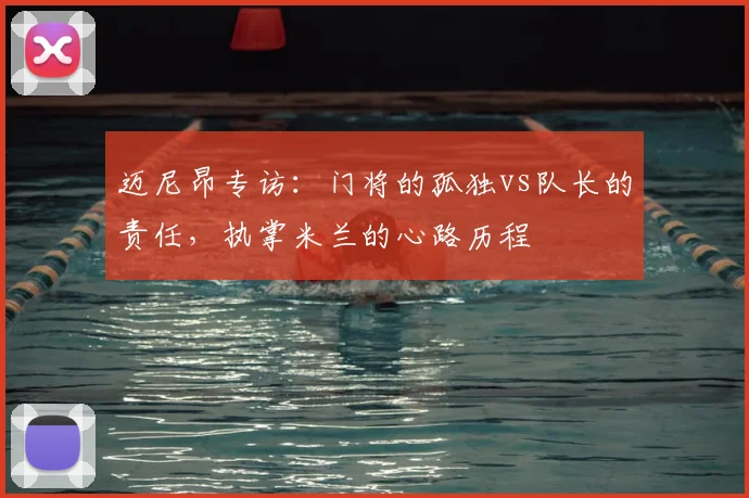 迈尼昂专访：门将的孤独vs队长的责任，执掌米兰的心路历程
