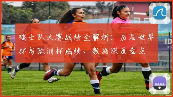 瑞士队大赛战绩全解析：历届世界杯与欧洲杯成绩、数据深度盘点