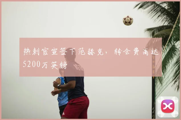 热刺官宣签下范赫克，转会费高达5200万英镑