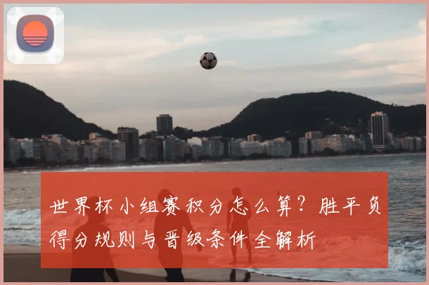 世界杯小组赛积分怎么算？胜平负得分规则与晋级条件全解析