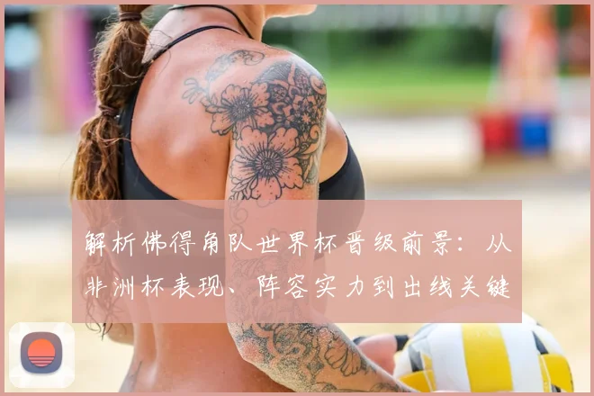 解析佛得角队世界杯晋级前景：从非洲杯表现、阵容实力到出线关键战