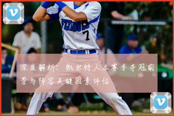 深度解析:凯尔特人本赛季夺冠前景与阵容关键因素评估