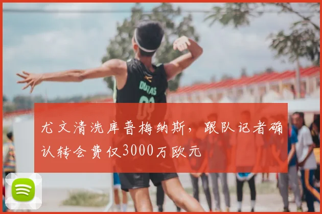 尤文清洗库普梅纳斯,跟队记者确认转会费仅3000万欧元