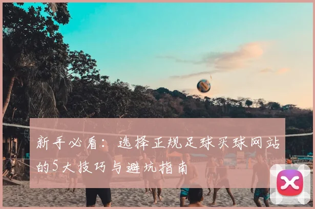 新手必看：选择正规足球买球网站的5大技巧与避坑指南