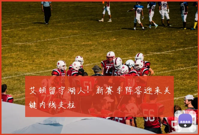 艾顿留守湖人!新赛季阵容迎来关键内线支柱