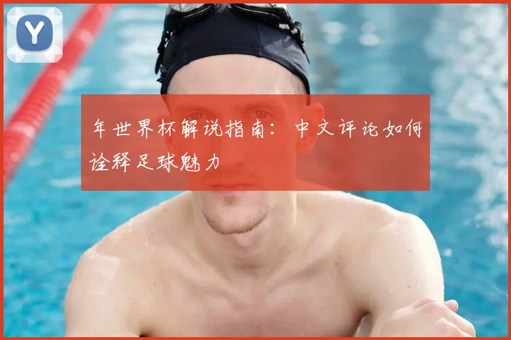 年世界杯解说指南:中文评论如何诠释足球魅力