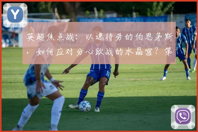 英超焦点战：以逸待劳的伯恩茅斯，如何应对分心欧战的水晶宫？第六名之争悬念丛生