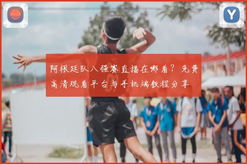 阿根廷队八强赛直播在哪看?免费高清观看平台与手机端教程分享