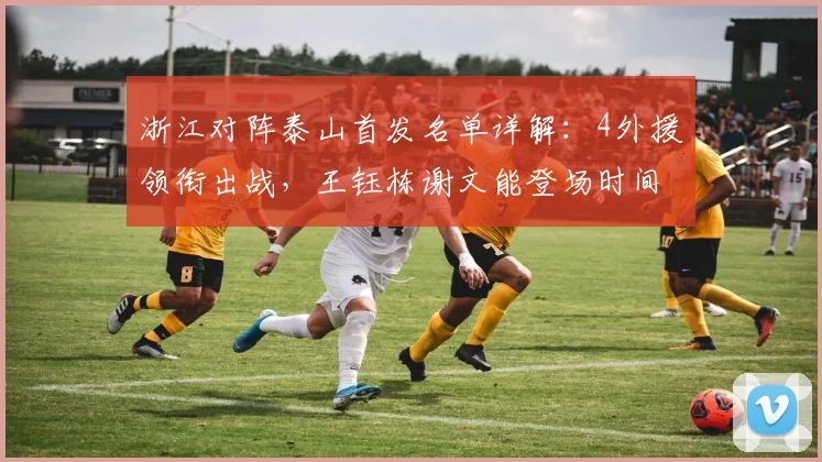 浙江对阵泰山首发名单详解:4外援领衔出战,王钰栋谢文能登场时间与阵容解析