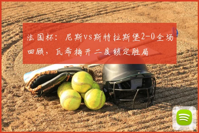 法国杯:尼斯vs斯特拉斯堡2-0全场回顾,瓦希梅开二度锁定胜局
